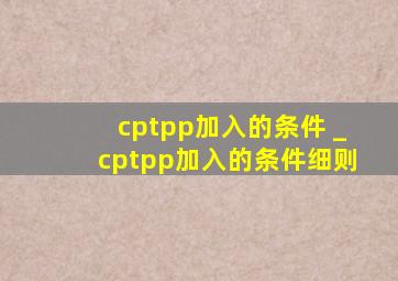 cptpp加入的条件 _cptpp加入的条件细则